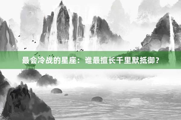最会冷战的星座：谁最擅长千里默抵御？