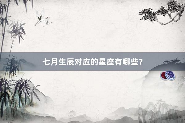 七月生辰对应的星座有哪些？